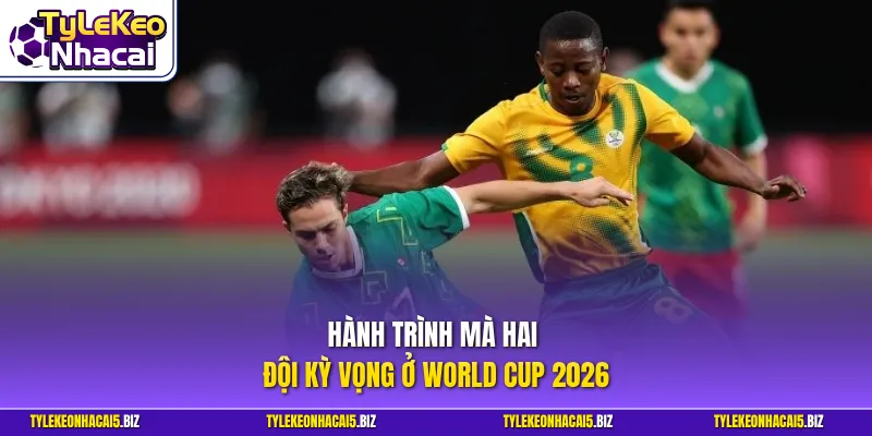 Hành trình mà hai đội kỳ vọng ở World Cup 2026